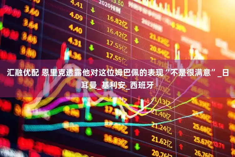 汇融优配 恩里克透露他对这位姆巴佩的表现“不是很满意”_日耳曼_基利安_西班牙