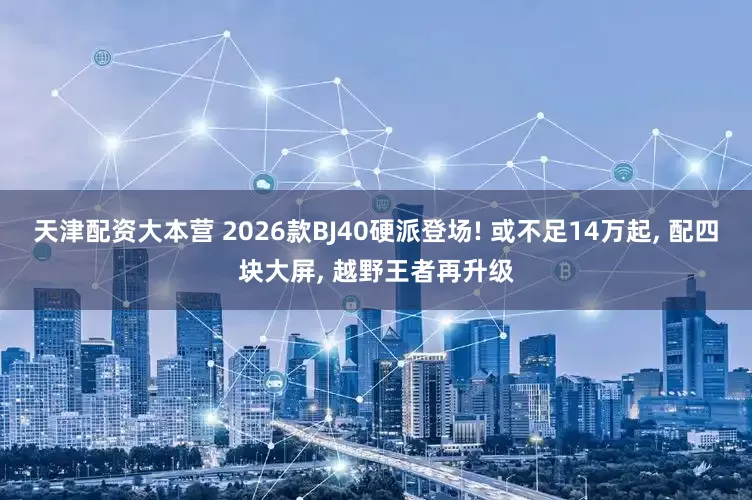 天津配资大本营 2026款BJ40硬派登场! 或不足14万起, 配四块大屏, 越野王者再升级