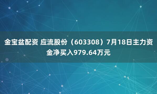 金宝盆配资 应流股份（603308）7月18日主力资金净买入979.64万元
