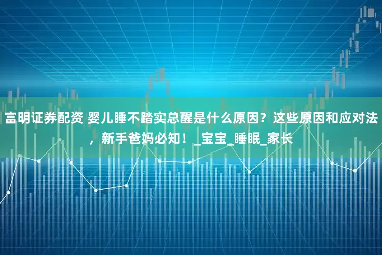 富明证券配资 婴儿睡不踏实总醒是什么原因？这些原因和应对法，新手爸妈必知！_宝宝_睡眠_家长