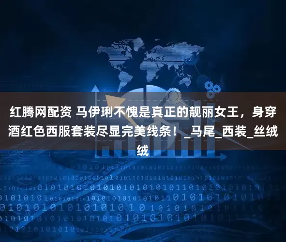 红腾网配资 马伊琍不愧是真正的靓丽女王，身穿酒红色西服套装尽显完美线条！_马尾_西装_丝绒