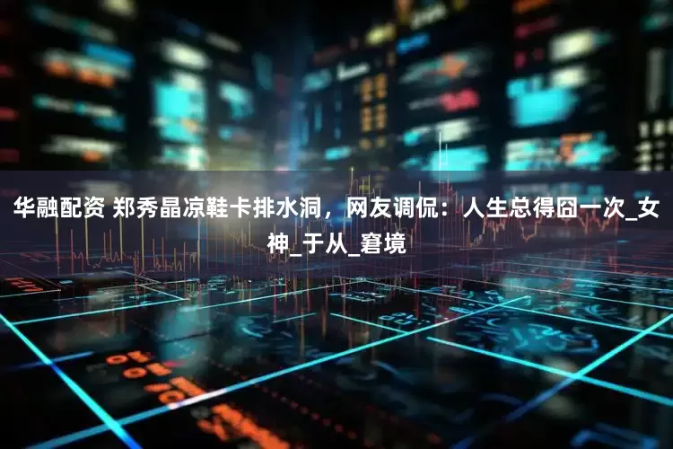 华融配资 郑秀晶凉鞋卡排水洞，网友调侃：人生总得囧一次_女神_于从_窘境