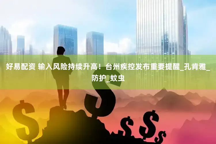 好易配资 输入风险持续升高！台州疾控发布重要提醒_孔肯雅_防护_蚊虫