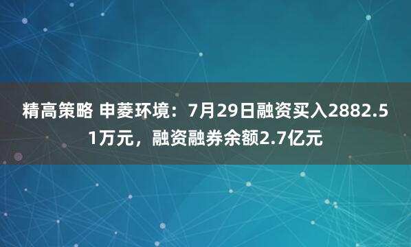 精高策略 申菱环境：7月29日融资买入2882.51万元，融资融券余额2.7亿元