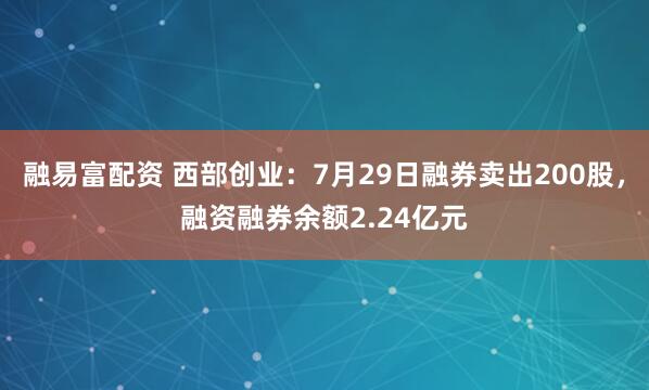 融易富配资 西部创业：7月29日融券卖出200股，融资融券余额2.24亿元