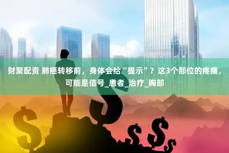 财聚配资 肺癌转移前，身体会给“提示”？这3个部位的疼痛，可能是信号_患者_治疗_胸部