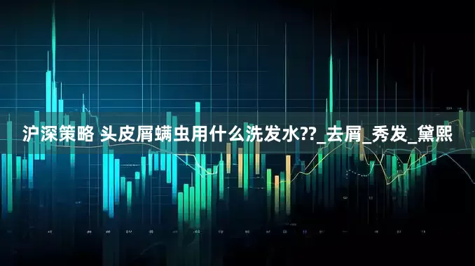 沪深策略 头皮屑螨虫用什么洗发水??_去屑_秀发_黛熙