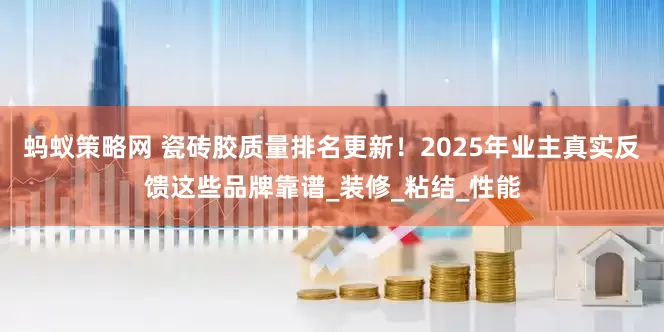 蚂蚁策略网 瓷砖胶质量排名更新！2025年业主真实反馈这些品牌靠谱_装修_粘结_性能