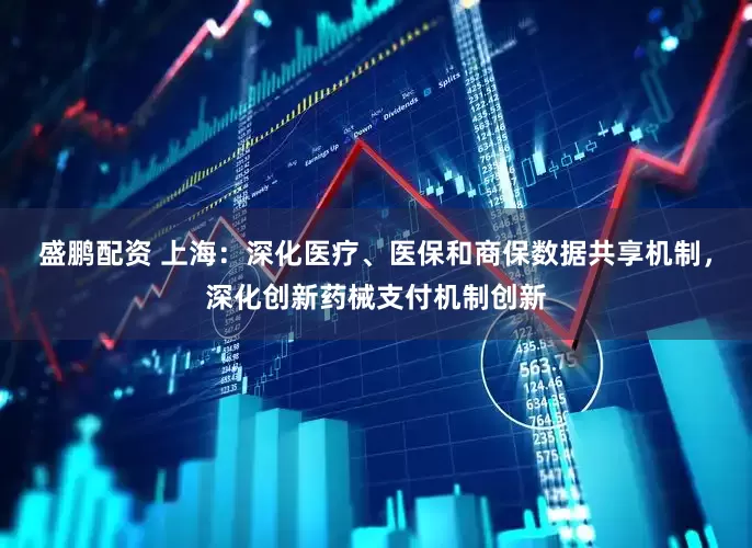 盛鹏配资 上海：深化医疗、医保和商保数据共享机制，深化创新药械支付机制创新