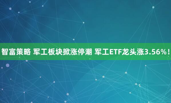 智富策略 军工板块掀涨停潮 军工ETF龙头涨3.56%！