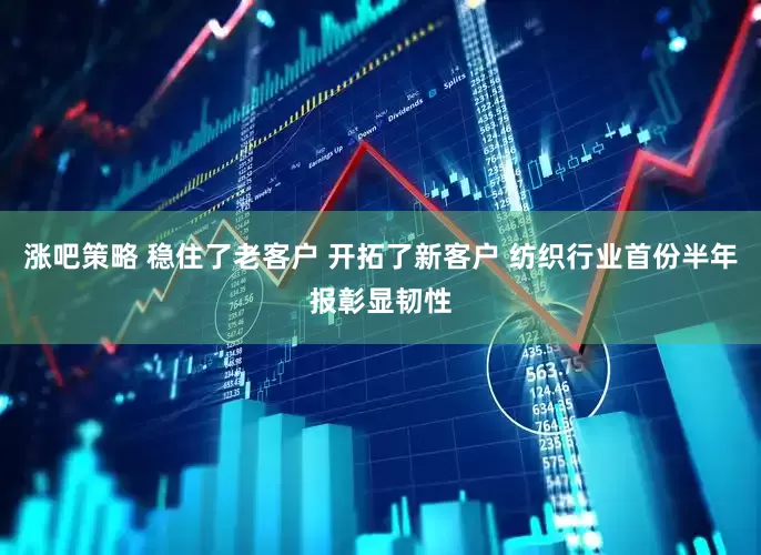 涨吧策略 稳住了老客户 开拓了新客户 纺织行业首份半年报彰显韧性
