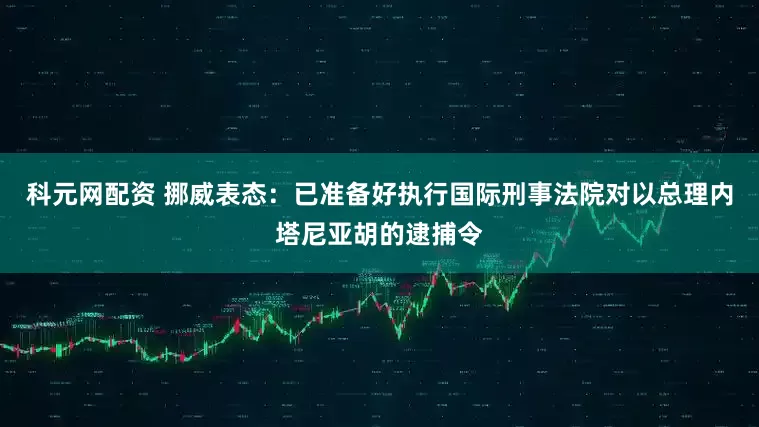 科元网配资 挪威表态：已准备好执行国际刑事法院对以总理内塔尼亚胡的逮捕令