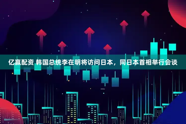亿赢配资 韩国总统李在明将访问日本，同日本首相举行会谈